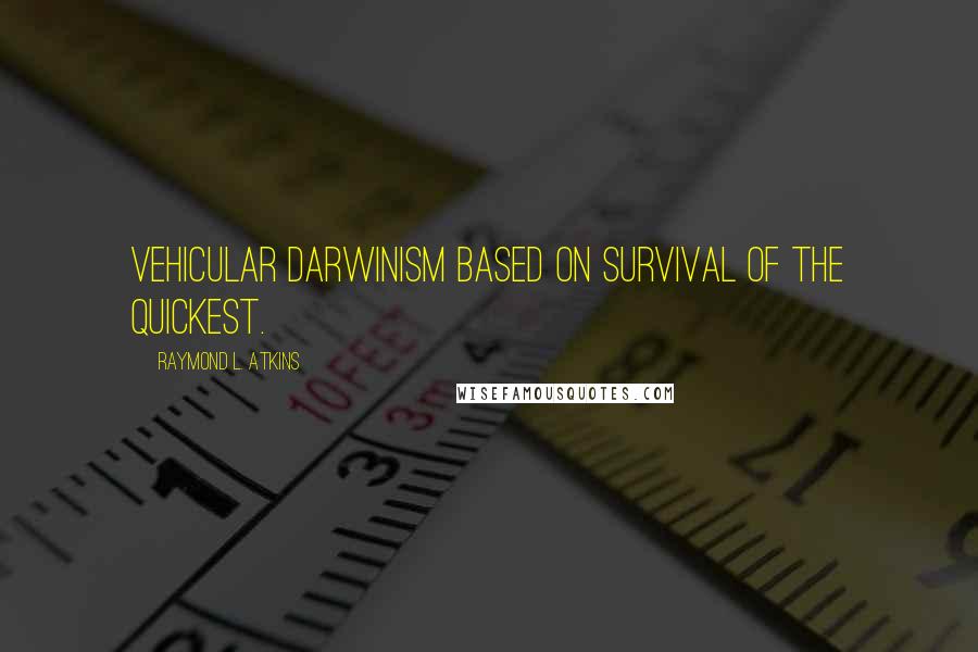 Raymond L. Atkins Quotes: Vehicular Darwinism based on survival of the quickest.