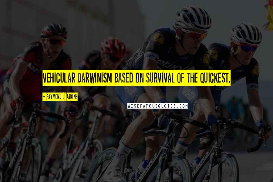 Raymond L. Atkins Quotes: Vehicular Darwinism based on survival of the quickest.