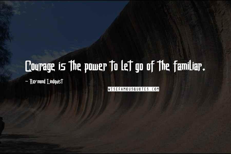Raymond Lindquist Quotes: Courage is the power to let go of the familiar.