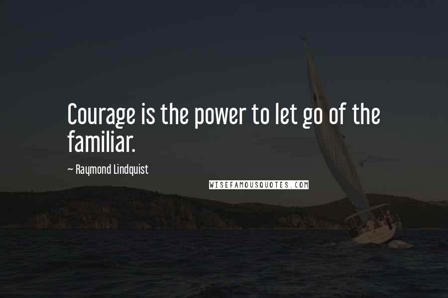 Raymond Lindquist Quotes: Courage is the power to let go of the familiar.
