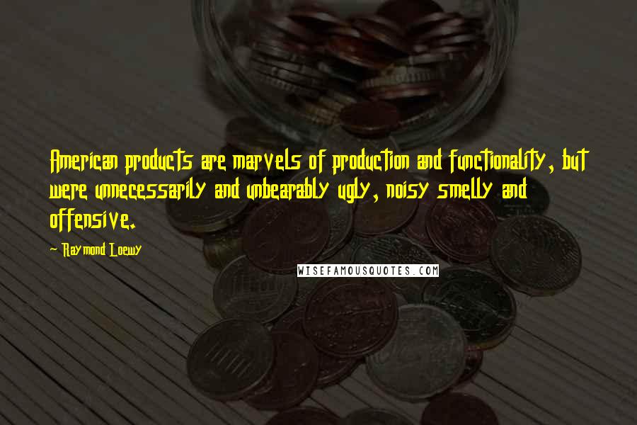 Raymond Loewy Quotes: American products are marvels of production and functionality, but were unnecessarily and unbearably ugly, noisy smelly and offensive.