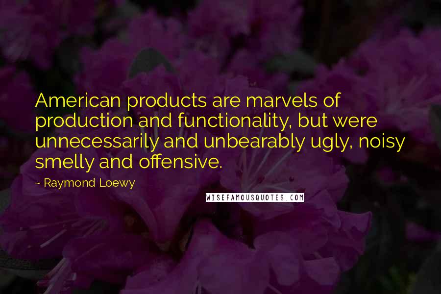 Raymond Loewy Quotes: American products are marvels of production and functionality, but were unnecessarily and unbearably ugly, noisy smelly and offensive.