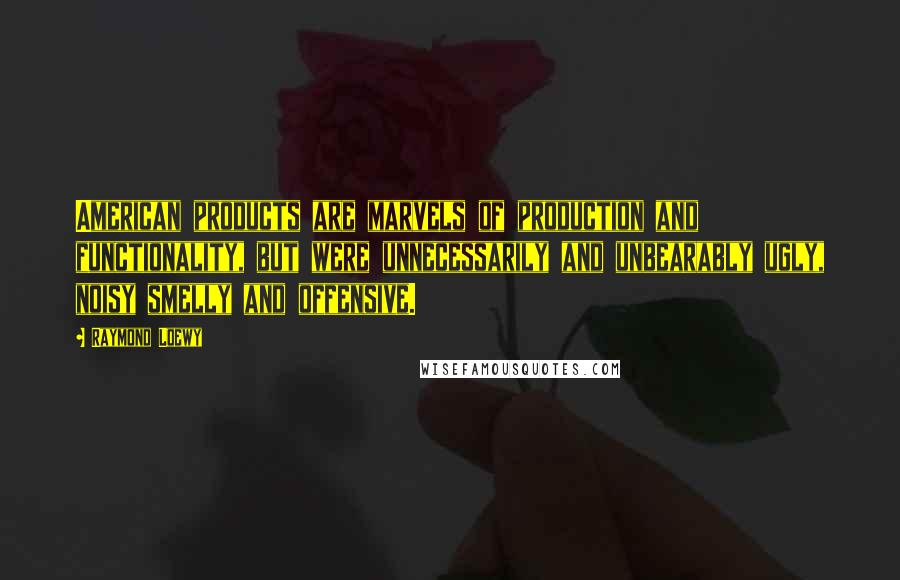 Raymond Loewy Quotes: American products are marvels of production and functionality, but were unnecessarily and unbearably ugly, noisy smelly and offensive.
