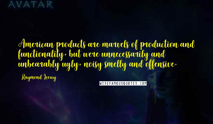 Raymond Loewy Quotes: American products are marvels of production and functionality, but were unnecessarily and unbearably ugly, noisy smelly and offensive.