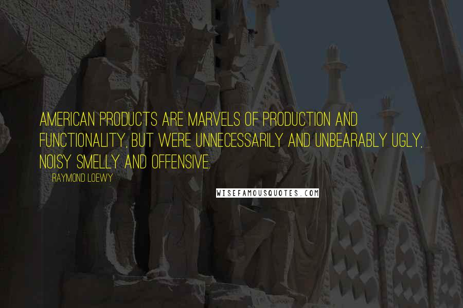 Raymond Loewy Quotes: American products are marvels of production and functionality, but were unnecessarily and unbearably ugly, noisy smelly and offensive.