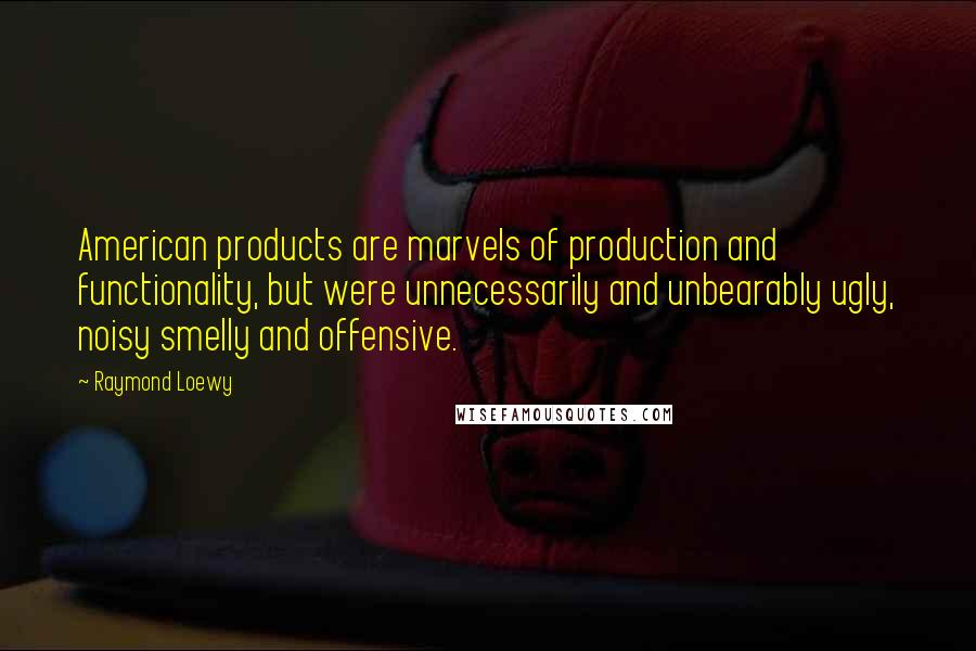 Raymond Loewy Quotes: American products are marvels of production and functionality, but were unnecessarily and unbearably ugly, noisy smelly and offensive.