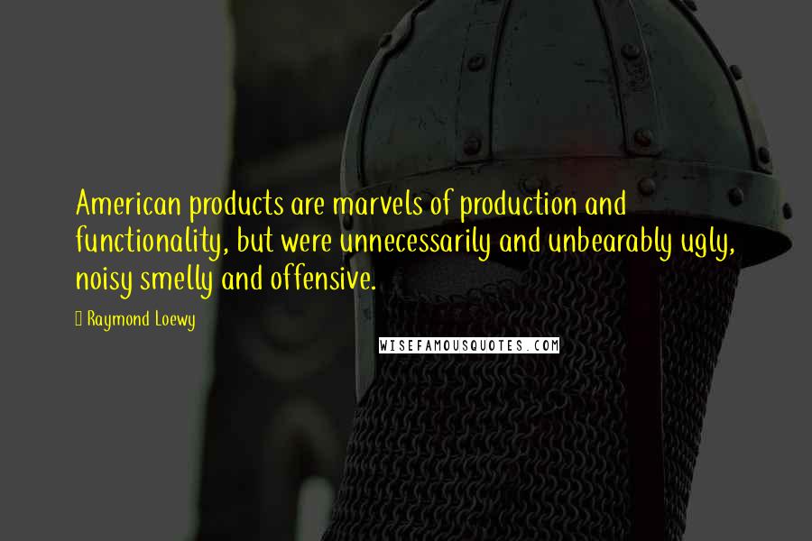 Raymond Loewy Quotes: American products are marvels of production and functionality, but were unnecessarily and unbearably ugly, noisy smelly and offensive.