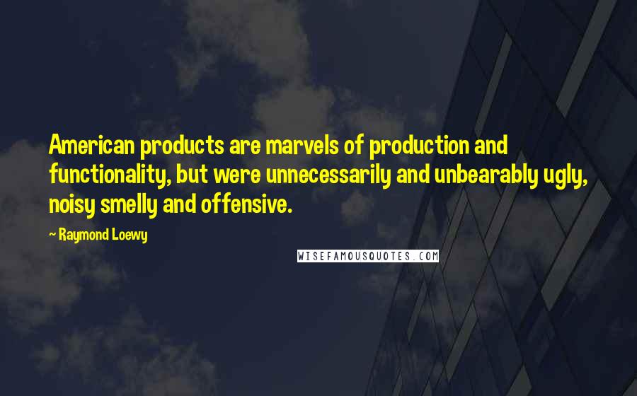 Raymond Loewy Quotes: American products are marvels of production and functionality, but were unnecessarily and unbearably ugly, noisy smelly and offensive.