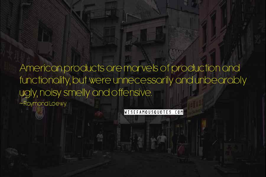 Raymond Loewy Quotes: American products are marvels of production and functionality, but were unnecessarily and unbearably ugly, noisy smelly and offensive.