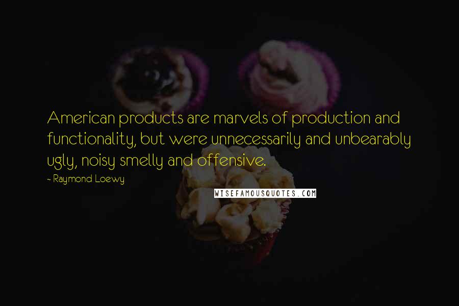 Raymond Loewy Quotes: American products are marvels of production and functionality, but were unnecessarily and unbearably ugly, noisy smelly and offensive.