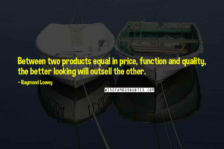 Raymond Loewy Quotes: Between two products equal in price, function and quality, the better looking will outsell the other.