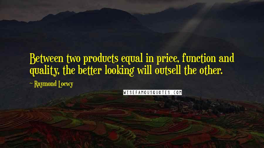 Raymond Loewy Quotes: Between two products equal in price, function and quality, the better looking will outsell the other.