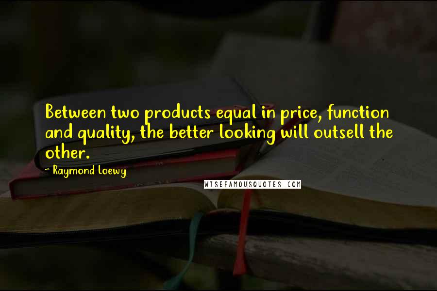 Raymond Loewy Quotes: Between two products equal in price, function and quality, the better looking will outsell the other.
