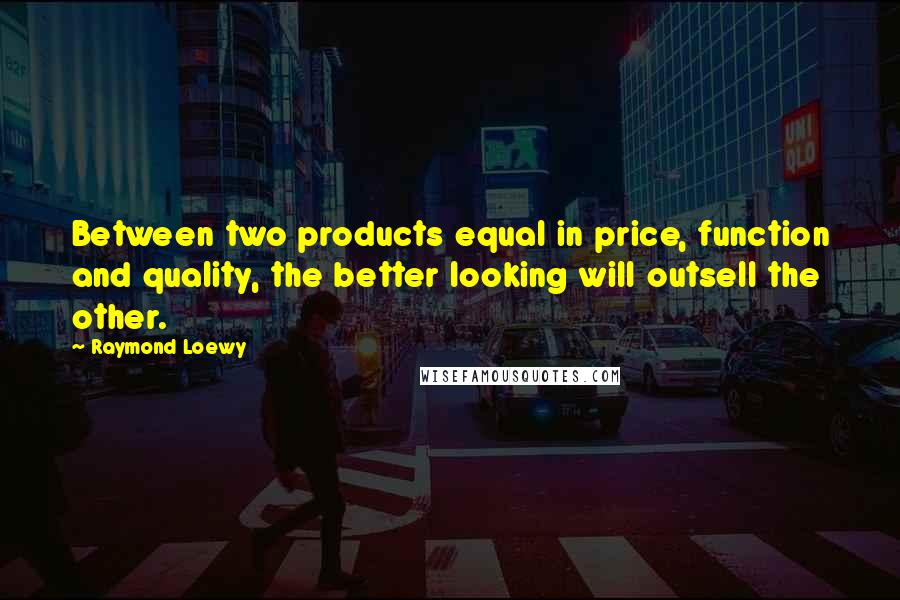Raymond Loewy Quotes: Between two products equal in price, function and quality, the better looking will outsell the other.