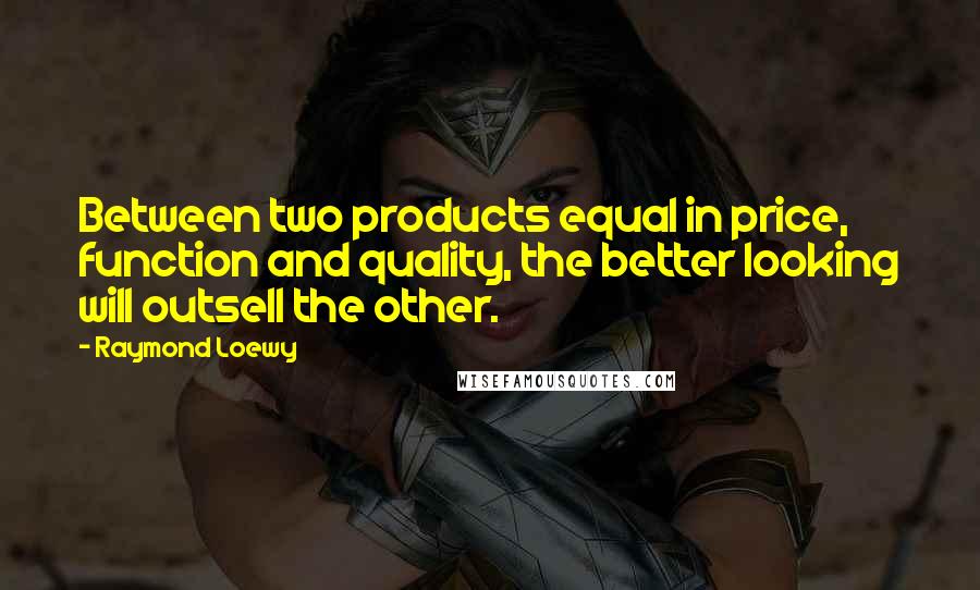 Raymond Loewy Quotes: Between two products equal in price, function and quality, the better looking will outsell the other.