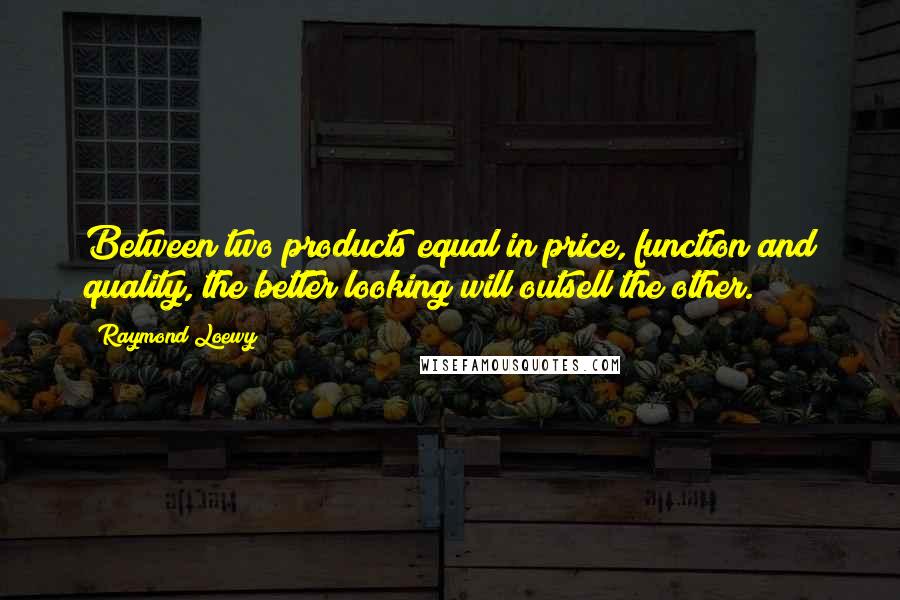 Raymond Loewy Quotes: Between two products equal in price, function and quality, the better looking will outsell the other.