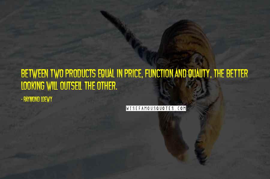 Raymond Loewy Quotes: Between two products equal in price, function and quality, the better looking will outsell the other.