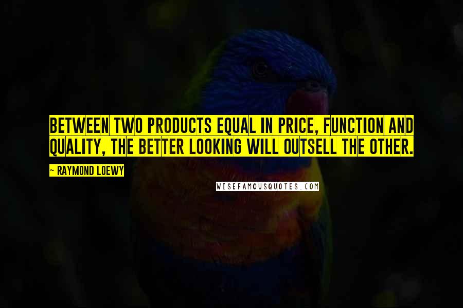 Raymond Loewy Quotes: Between two products equal in price, function and quality, the better looking will outsell the other.