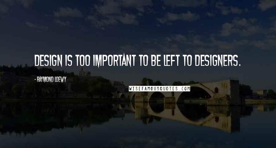Raymond Loewy Quotes: Design is too important to be left to designers.