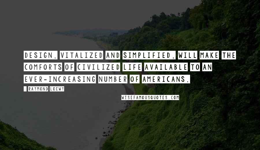 Raymond Loewy Quotes: Design, vitalized and simplified, will make the comforts of civilized life available to an ever-increasing number of Americans.