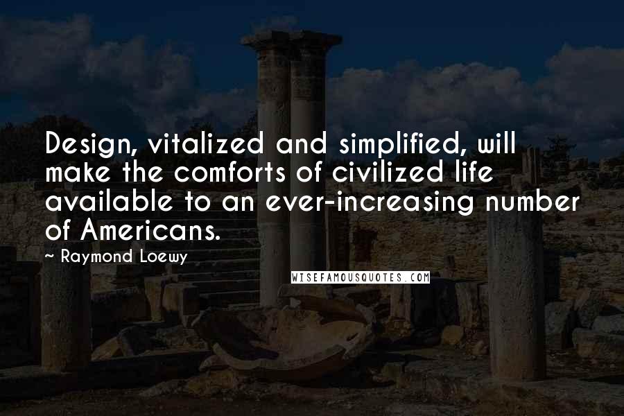 Raymond Loewy Quotes: Design, vitalized and simplified, will make the comforts of civilized life available to an ever-increasing number of Americans.