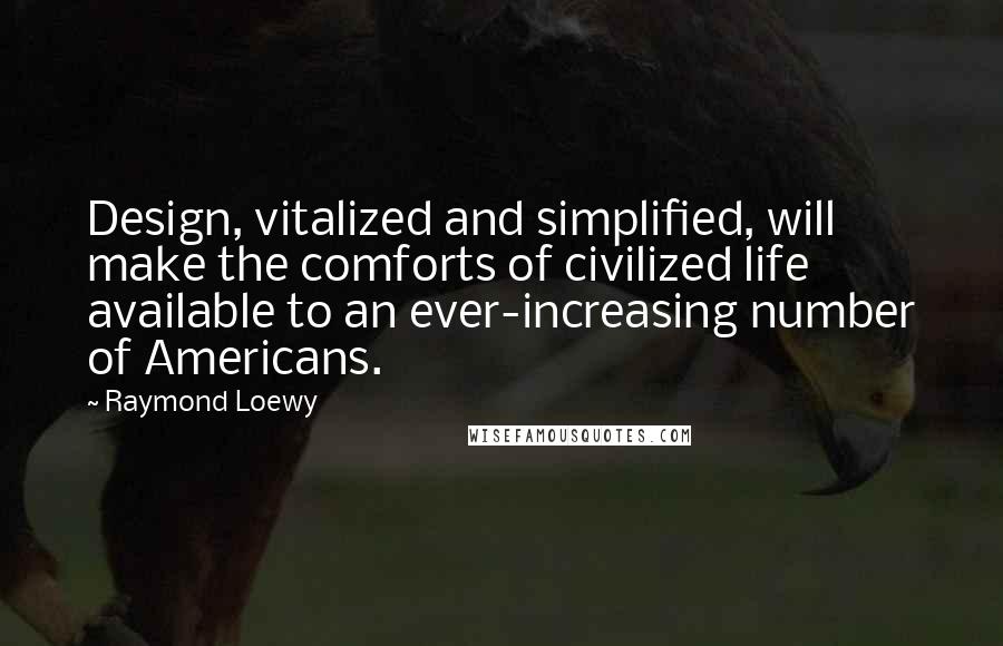 Raymond Loewy Quotes: Design, vitalized and simplified, will make the comforts of civilized life available to an ever-increasing number of Americans.