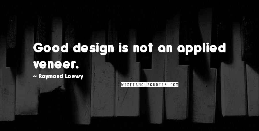 Raymond Loewy Quotes: Good design is not an applied veneer.