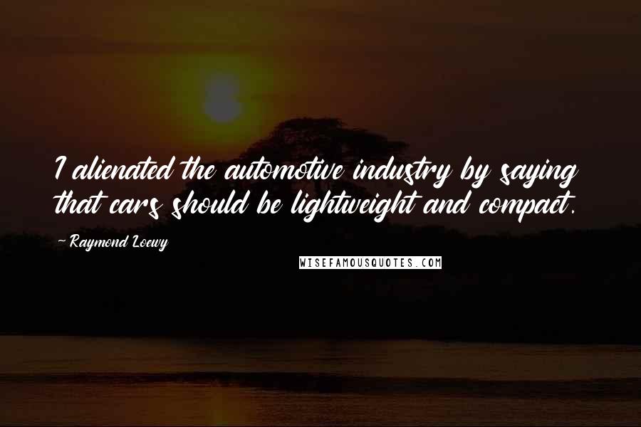 Raymond Loewy Quotes: I alienated the automotive industry by saying that cars should be lightweight and compact.