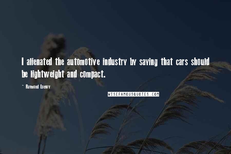 Raymond Loewy Quotes: I alienated the automotive industry by saying that cars should be lightweight and compact.