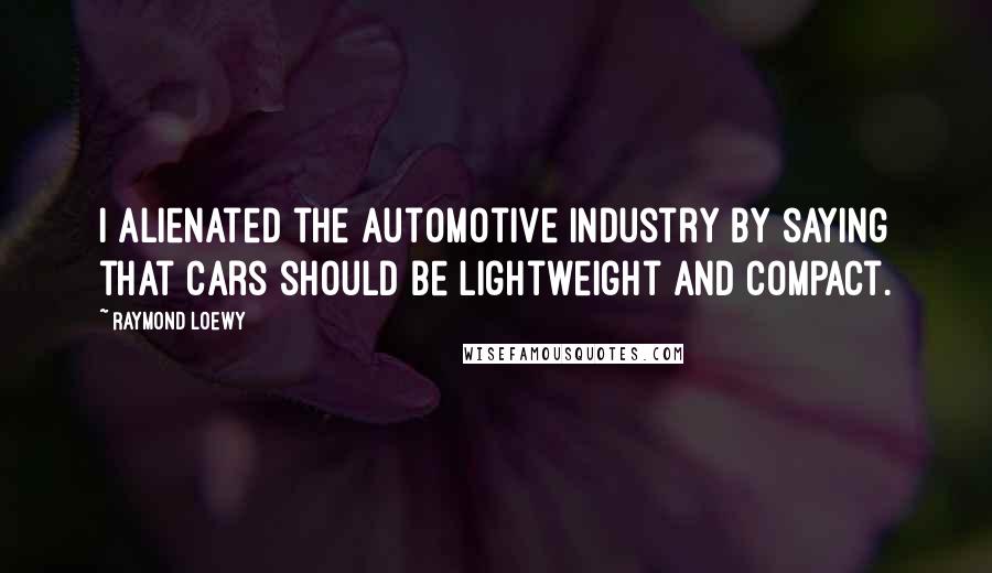 Raymond Loewy Quotes: I alienated the automotive industry by saying that cars should be lightweight and compact.