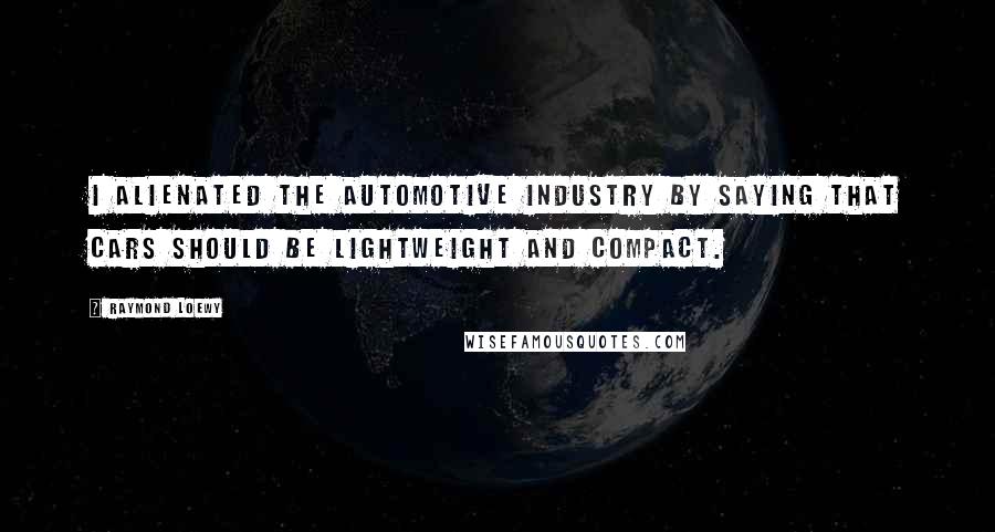 Raymond Loewy Quotes: I alienated the automotive industry by saying that cars should be lightweight and compact.