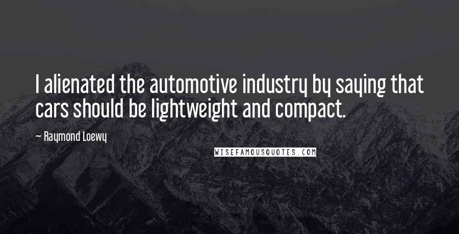 Raymond Loewy Quotes: I alienated the automotive industry by saying that cars should be lightweight and compact.