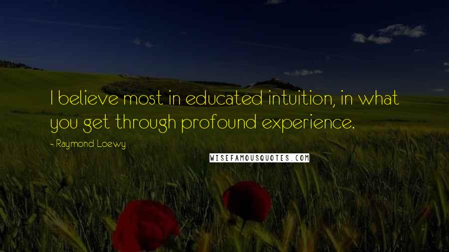 Raymond Loewy Quotes: I believe most in educated intuition, in what you get through profound experience.