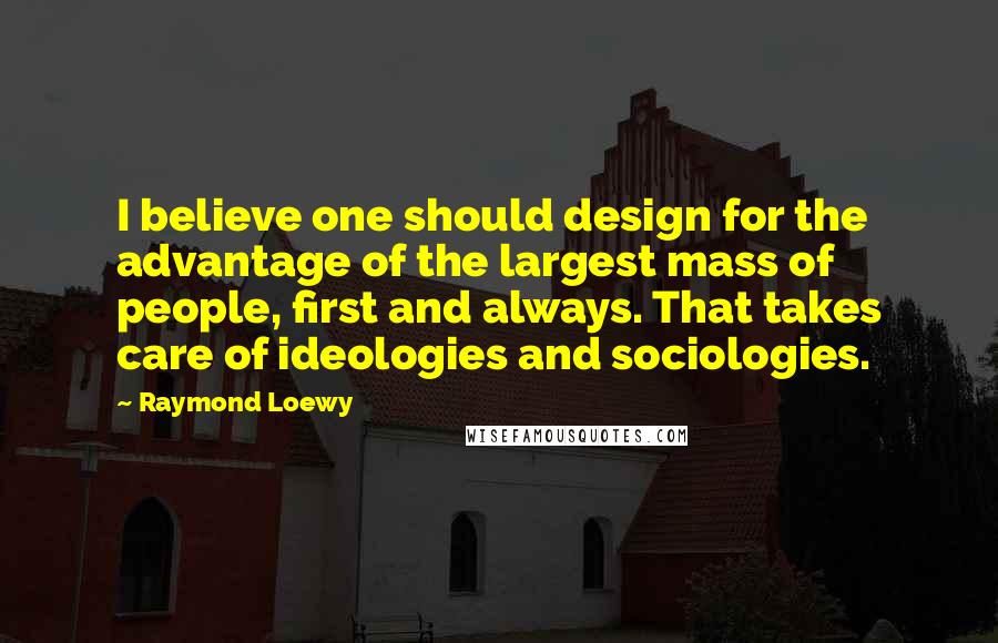 Raymond Loewy Quotes: I believe one should design for the advantage of the largest mass of people, first and always. That takes care of ideologies and sociologies.