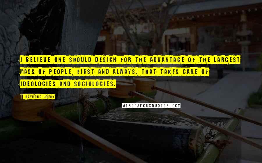 Raymond Loewy Quotes: I believe one should design for the advantage of the largest mass of people, first and always. That takes care of ideologies and sociologies.