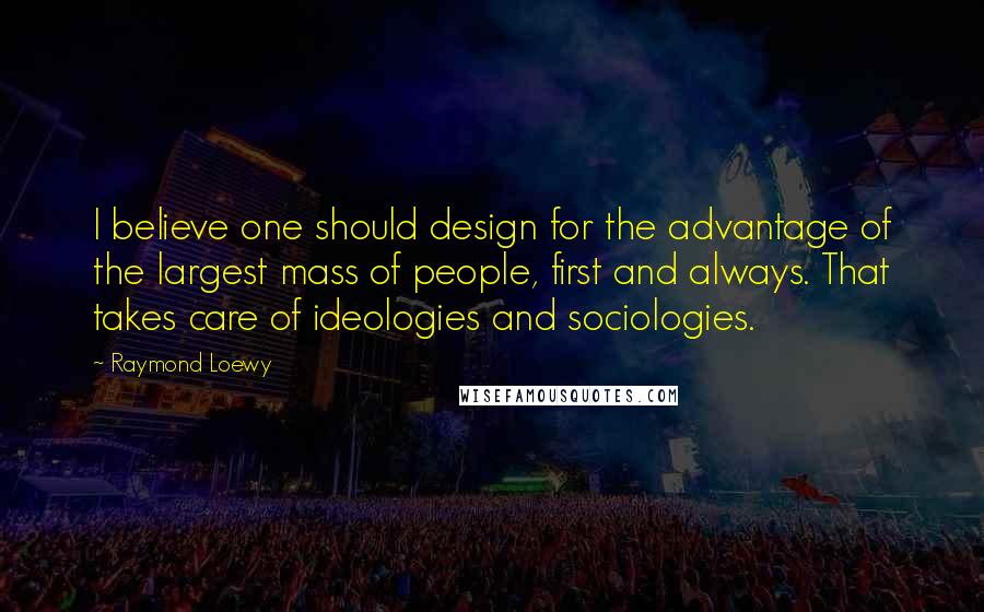 Raymond Loewy Quotes: I believe one should design for the advantage of the largest mass of people, first and always. That takes care of ideologies and sociologies.