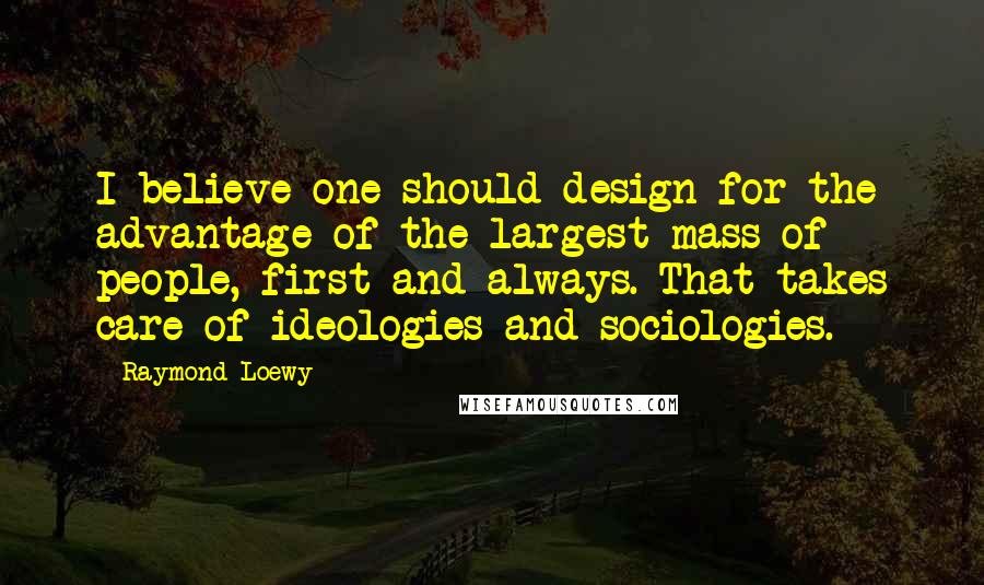 Raymond Loewy Quotes: I believe one should design for the advantage of the largest mass of people, first and always. That takes care of ideologies and sociologies.