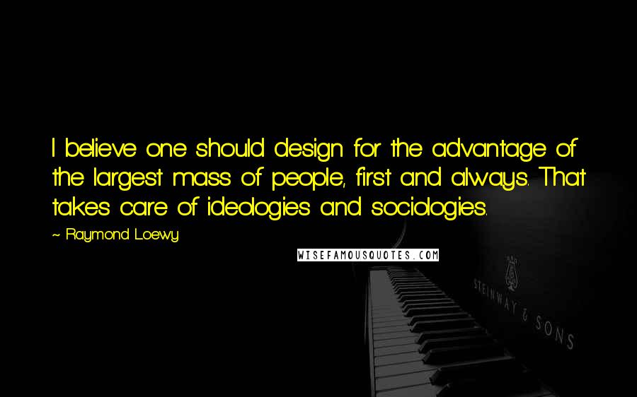 Raymond Loewy Quotes: I believe one should design for the advantage of the largest mass of people, first and always. That takes care of ideologies and sociologies.