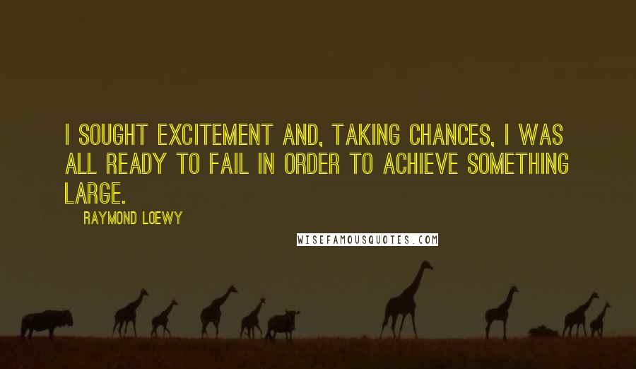Raymond Loewy Quotes: I sought excitement and, taking chances, I was all ready to fail in order to achieve something large.