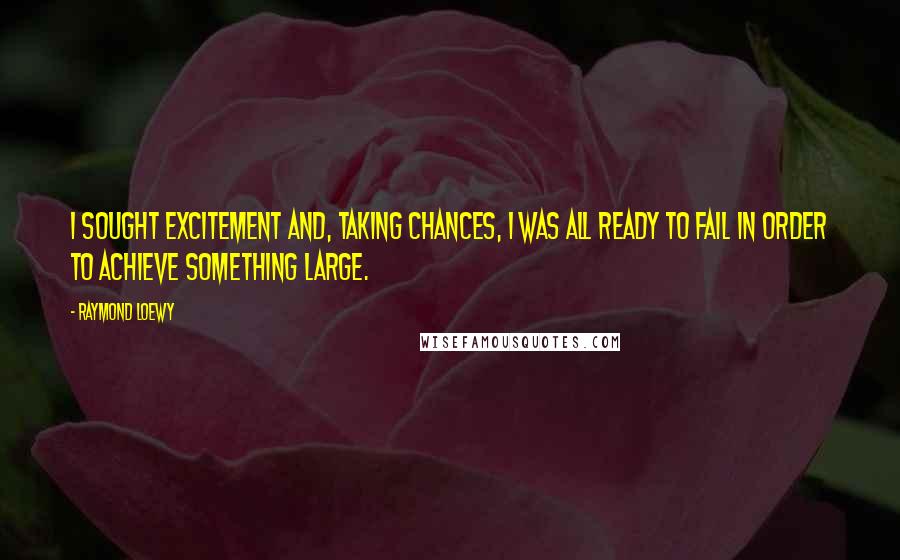 Raymond Loewy Quotes: I sought excitement and, taking chances, I was all ready to fail in order to achieve something large.