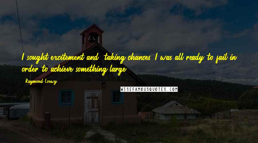 Raymond Loewy Quotes: I sought excitement and, taking chances, I was all ready to fail in order to achieve something large.