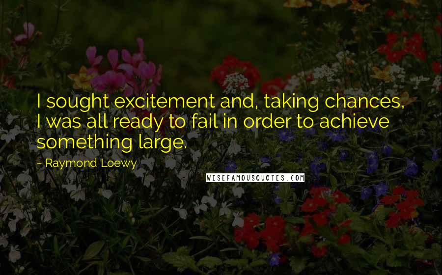 Raymond Loewy Quotes: I sought excitement and, taking chances, I was all ready to fail in order to achieve something large.