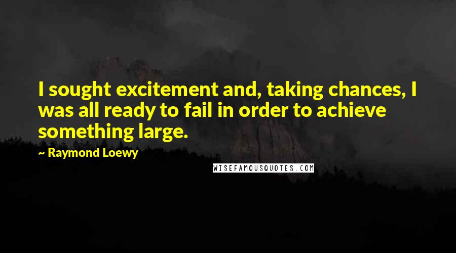 Raymond Loewy Quotes: I sought excitement and, taking chances, I was all ready to fail in order to achieve something large.