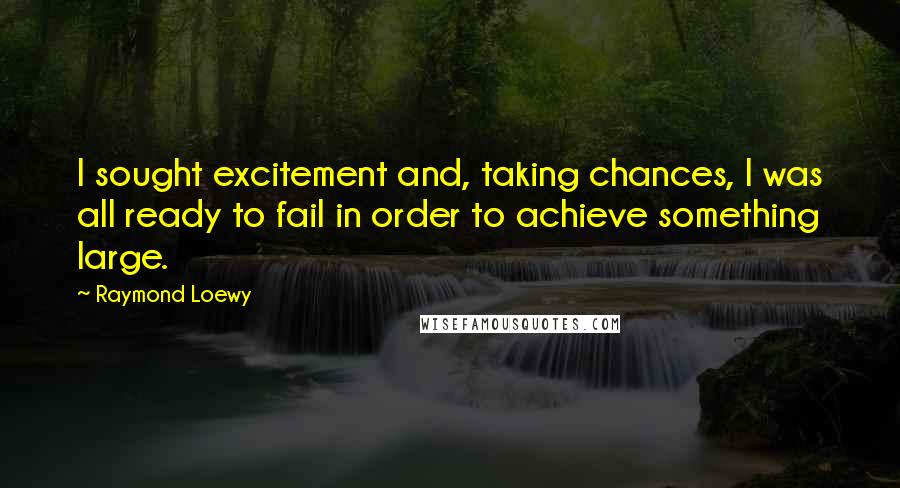 Raymond Loewy Quotes: I sought excitement and, taking chances, I was all ready to fail in order to achieve something large.