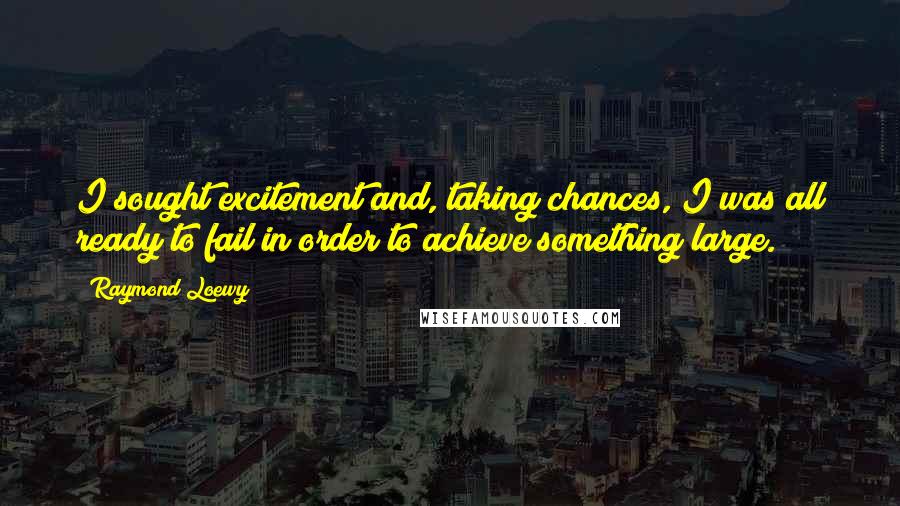 Raymond Loewy Quotes: I sought excitement and, taking chances, I was all ready to fail in order to achieve something large.