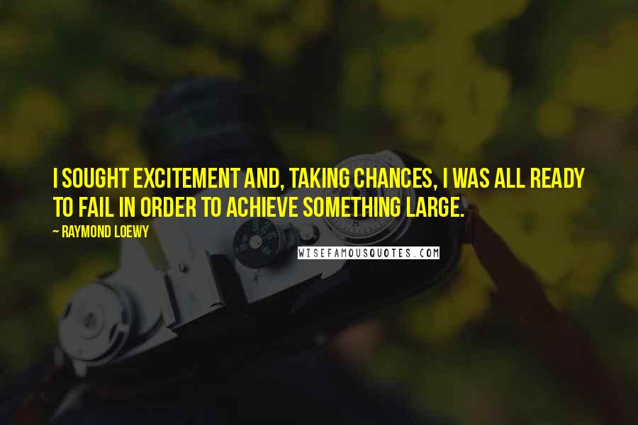Raymond Loewy Quotes: I sought excitement and, taking chances, I was all ready to fail in order to achieve something large.
