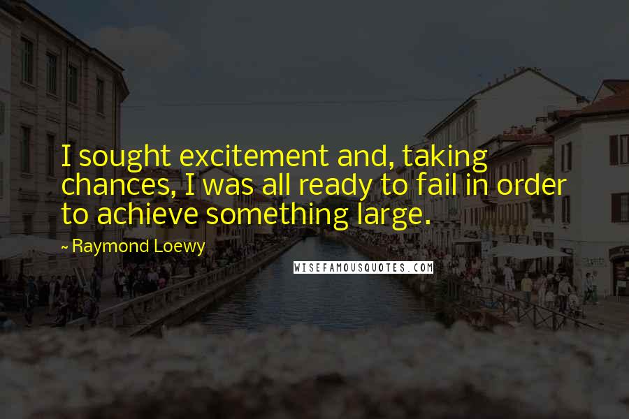Raymond Loewy Quotes: I sought excitement and, taking chances, I was all ready to fail in order to achieve something large.