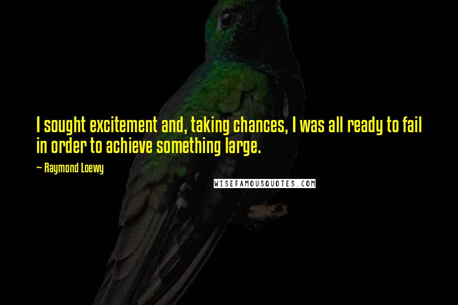 Raymond Loewy Quotes: I sought excitement and, taking chances, I was all ready to fail in order to achieve something large.