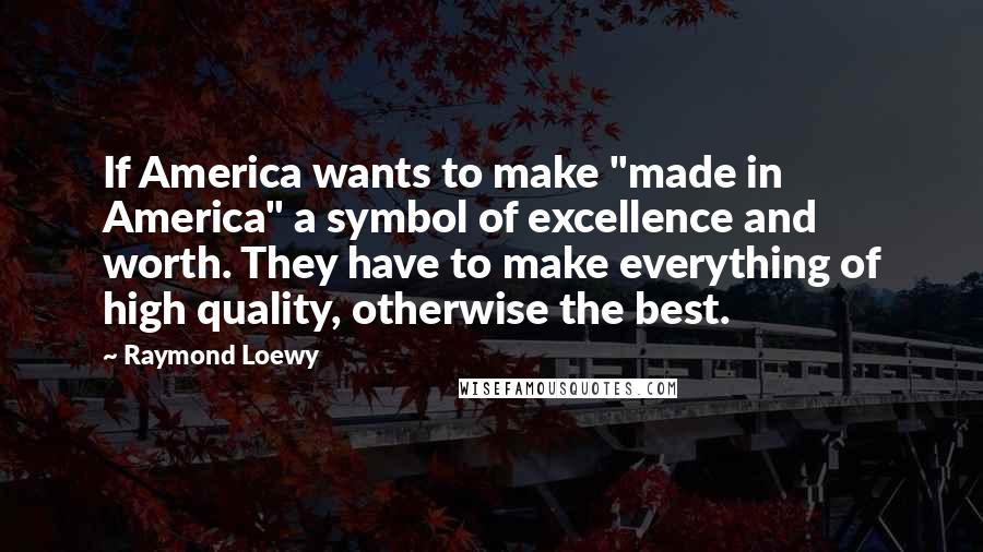 Raymond Loewy Quotes: If America wants to make "made in America" a symbol of excellence and worth. They have to make everything of high quality, otherwise the best.