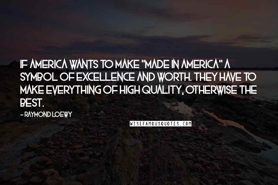 Raymond Loewy Quotes: If America wants to make "made in America" a symbol of excellence and worth. They have to make everything of high quality, otherwise the best.